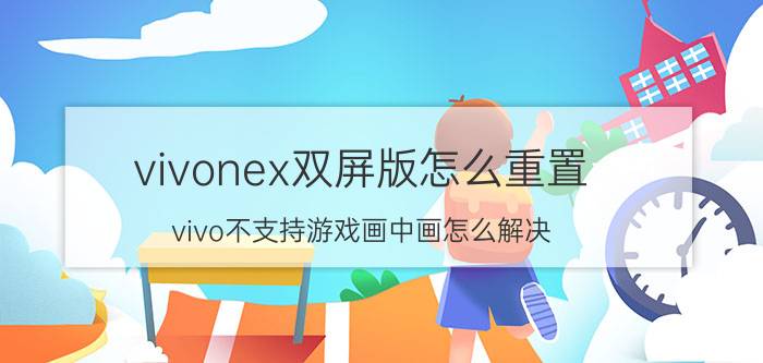 vivonex双屏版怎么重置 vivo不支持游戏画中画怎么解决？